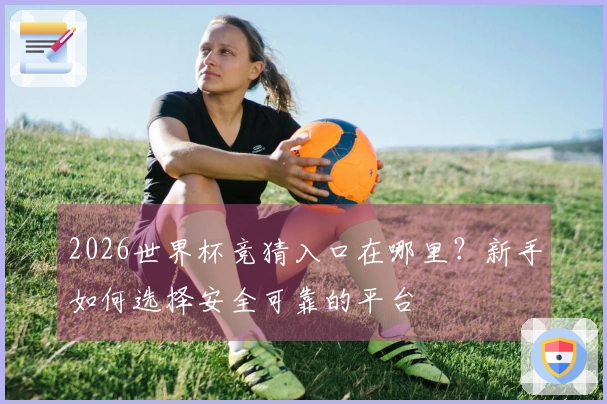2026世界杯竞猜入口在哪里？新手如何选择安全可靠的平台