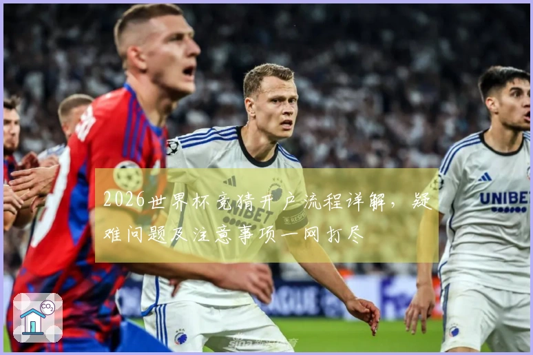 2026世界杯竞猜开户流程详解，疑难问题及注意事项一网打尽