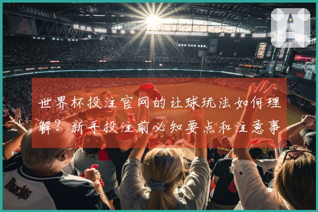 世界杯投注官网的让球玩法如何理解？新手投注前必知要点和注意事项