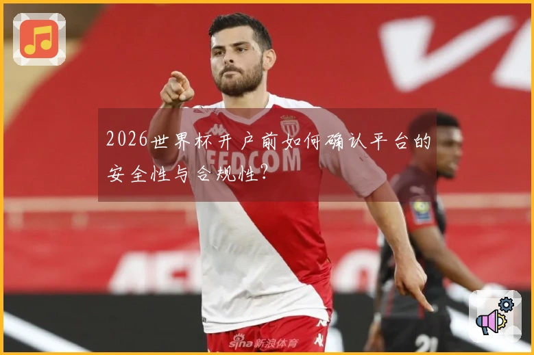 2026世界杯开户前如何确认平台的安全性与合规性？