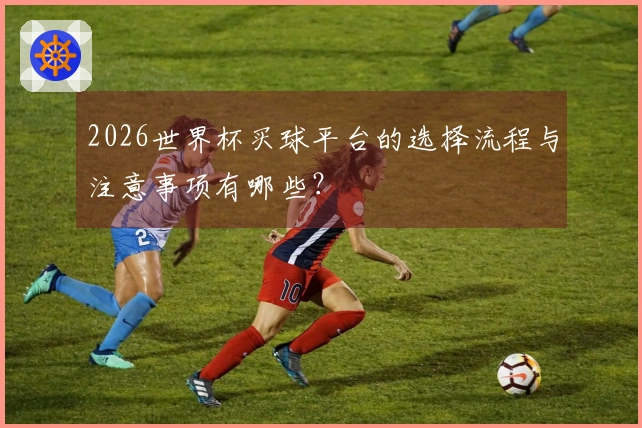 2026世界杯买球平台的选择流程与注意事项有哪些？