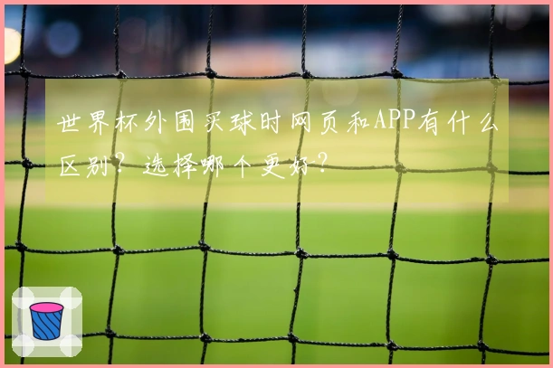 世界杯外围买球时网页和APP有什么区别？选择哪个更好？