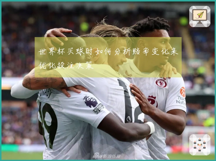 世界杯买球时如何分析赔率变化来优化投注决策