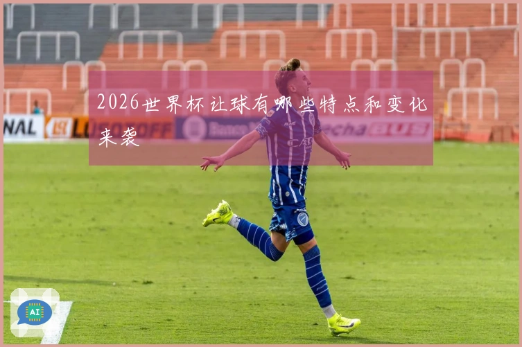 2026世界杯让球有哪些特点和变化来袭