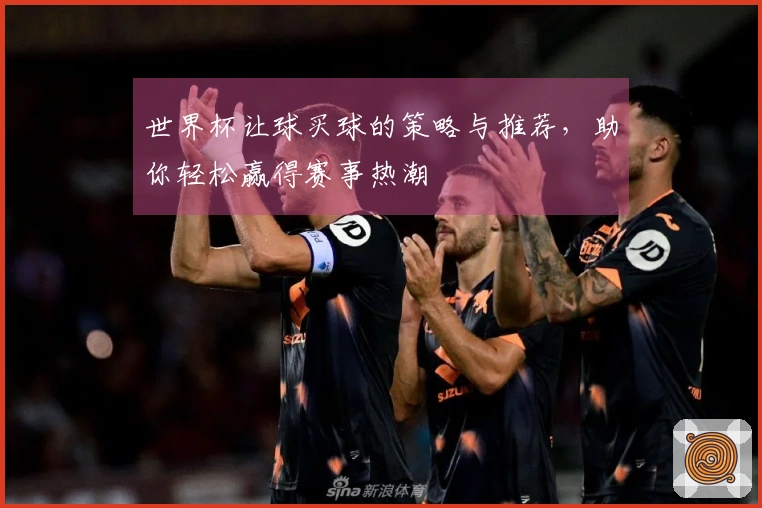 世界杯让球买球的策略与推荐，助你轻松赢得赛事热潮
