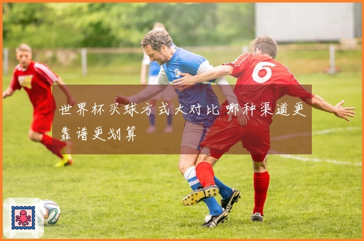 世界杯买球方式大对比 哪种渠道更靠谱更划算