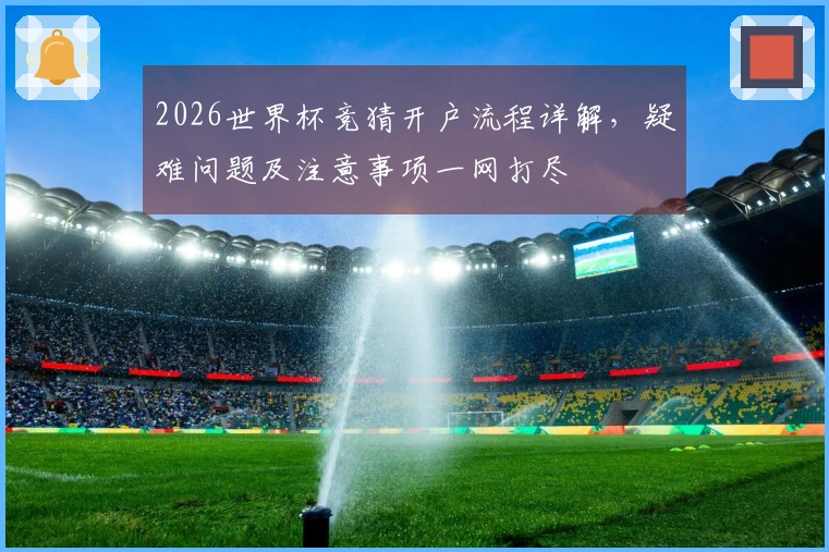 2026世界杯竞猜开户流程详解，疑难问题及注意事项一网打尽