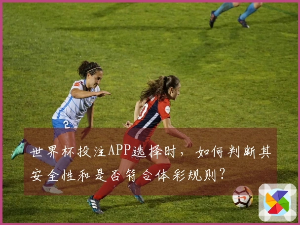 世界杯投注APP选择时，如何判断其安全性和是否符合体彩规则？