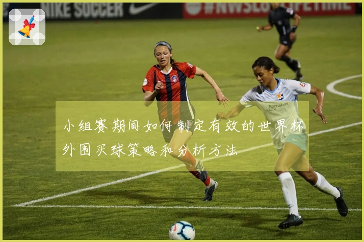 小组赛期间如何制定有效的世界杯外围买球策略和分析方法