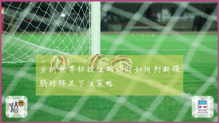 分析世界杯投注网站时如何判断强弱对阵及下注策略