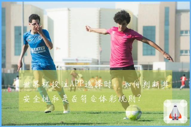 世界杯投注APP选择时，如何判断其安全性和是否符合体彩规则？