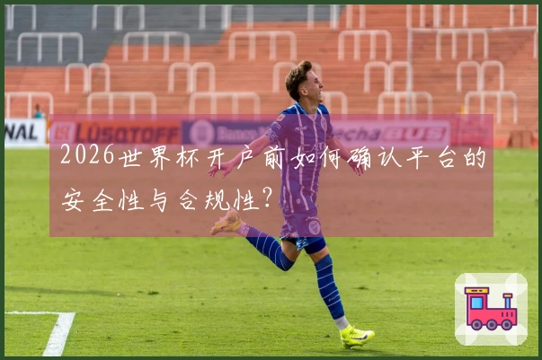 2026世界杯开户前如何确认平台的安全性与合规性?