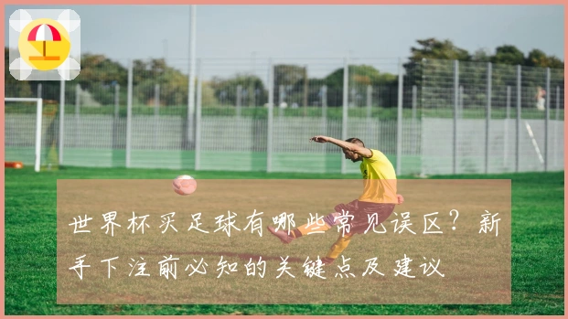 世界杯买足球有哪些常见误区？新手下注前必知的关键点及建议